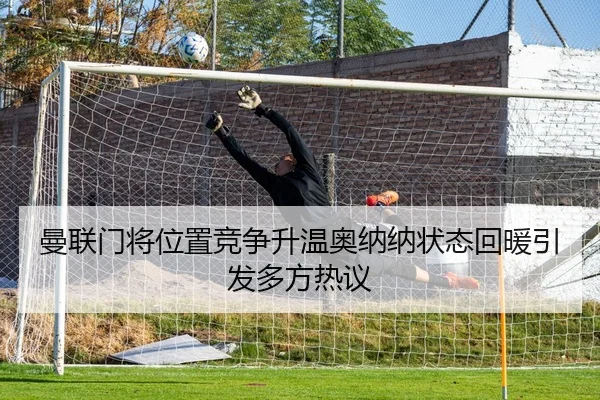 曼联门将位置竞争升温奥纳纳状态回暖引发多方热议