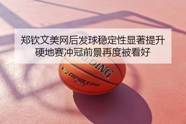 郑钦文美网后发球稳定性显著提升 硬地赛冲冠前景再度被看好