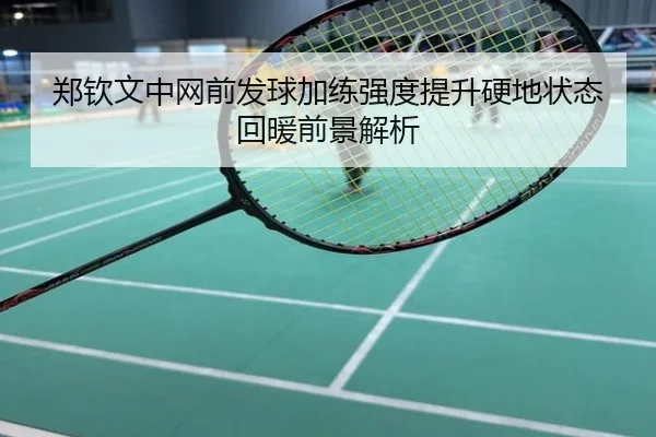 郑钦文中网前发球加练强度提升硬地状态回暖前景解析