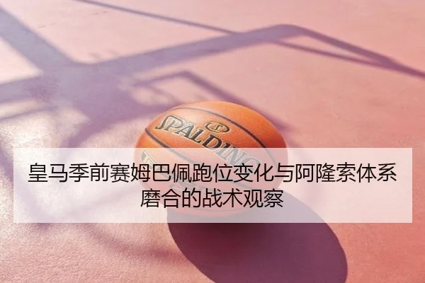 皇马季前赛姆巴佩跑位变化与阿隆索体系磨合的战术观察