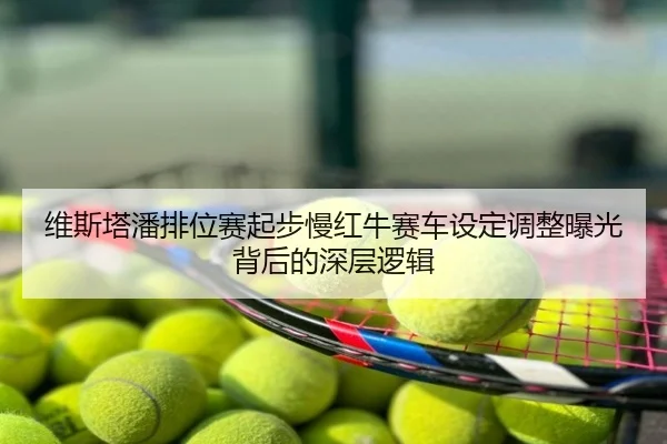 维斯塔潘排位赛起步慢红牛赛车设定调整曝光背后的深层逻辑