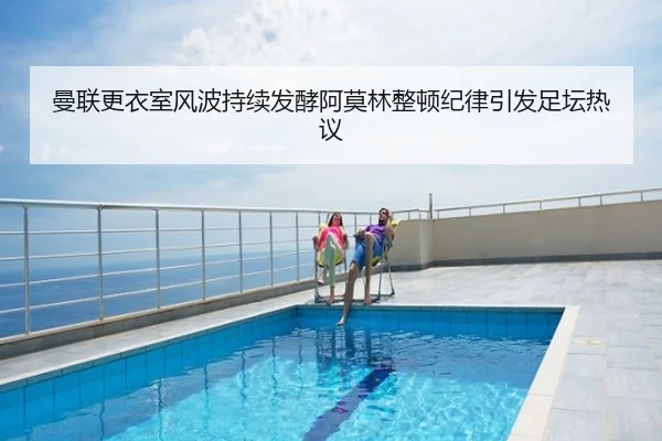 曼联更衣室风波持续发酵阿莫林整顿纪律引发足坛热议