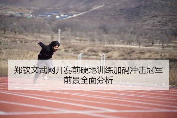 郑钦文武网开赛前硬地训练加码冲击冠军前景全面分析