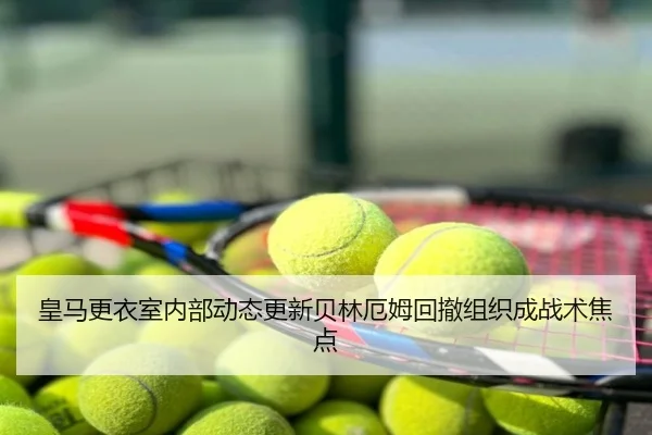 皇马更衣室内部动态更新贝林厄姆回撤组织成战术焦点